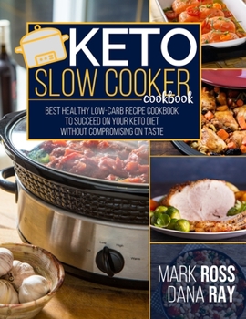 Keto Slow Cooker Cookbook: Best Healthy LOW-Carb Recipe Cookbook to Succeed o Your Keto Diet Without Compromising on Taste!