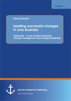 Leading Successful Changes in Your Business: Peakmake - A New Model Combining Change Management and Change Leadership