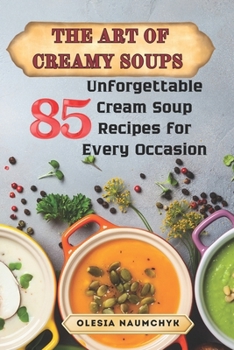 The Art of Creamy Soups: 85 Unforgettable Cream Soup Recipes for Every Occasion