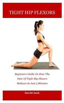 Paperback Tight hip flexors: Beginners Guide On How The Pain Of Tight Hip Flexors Reduces In Just 5 Minutes Book