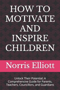 Paperback How to Motivate and Inspire Children: Unlock Their Potential; A Comprehensive Guide for Parents, Teachers, Councillors, and Guardians Book