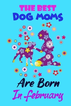 The Best Dog Moms Are Born In february: Funny Note Book Gift for Women, Diary 120 Blank Lined Pages, 6x9 in Unique Journal For Dog Owners and Lovers,