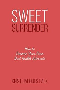 Sweet Surrender : How to Become Your Own Best Health Advocate