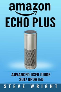 Paperback Amazon Echo Plus: Amazon Echo Plus: Advanced User Guide 2017 Updated: Step-By-Step Instructions To Enrich Your Smart Life (alexa, dot, e Book