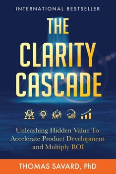 The Clarity Cascade: Unleashing Hidden Value to Accelerate Product Development and Multiply ROI