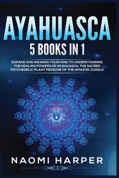 Paperback Ayahuasca: 5 Books in 1: Expand and Awaken Your Mind to Understanding the Healing Powers of Ayahuasca, the Sacred Psychedelic Pla Book