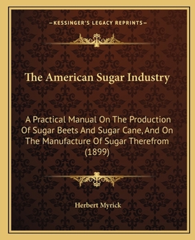 Paperback The American Sugar Industry: A Practical Manual On The Production Of Sugar Beets And Sugar Cane, And On The Manufacture Of Sugar Therefrom (1899) Book