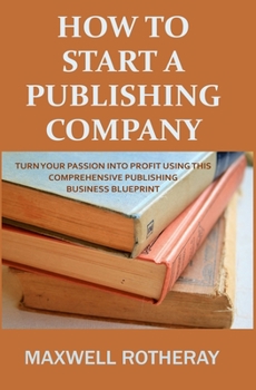 Paperback How to Start a Publishing Company: Turn Your Passion into Profit Using This Comprehensive Publishing Business Blueprint Book