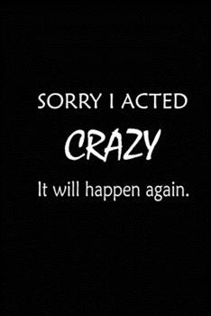 Paperback Sorry I Acted Crazy It will Happen Again: Blank Lined Journal (Notebook, Diary) Gift Ideas for Sarcastic Lovers(120 pages, Lined, 6x9), Funny Sarcasm Book