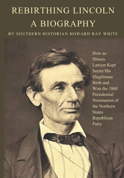 Paperback Rebirthing Lincoln, a Biography: How an Illinois Lawyer Kept Secret His Illegitimate Birth and Won the 1860 Presidential Nomination of the Northern St Book