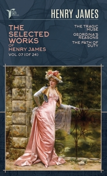 The Selected Works of Henry James, Vol. 07 (of 24): The Tragic Muse; Georgina's Reasons; The Path Of Duty