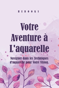 Votre Aventure à L'aquarelle: Naviguer dans les Techniques d'aquarelle pour Votre Vision. (French Edition)