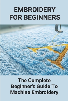 Paperback Embroidery For Beginners: The Complete Beginner's Guide To Machine Embroidery: Machine Embroidery Tips Book