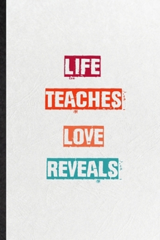 Life Teaches Love Reveals: Practical Blank Lined Notebook/ Journal For Encourage Motivation, Empathy Motivating Behavior, Inspirational Saying Unique Special Birthday Gift Idea Fun Useful Cuteness