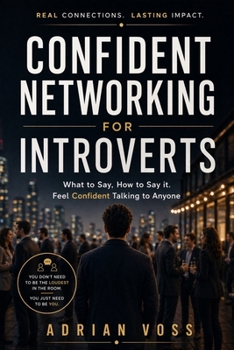 Confident Networking for Introverts: What to Say, How to Say It, and How to Talk to Anyone with Confidence