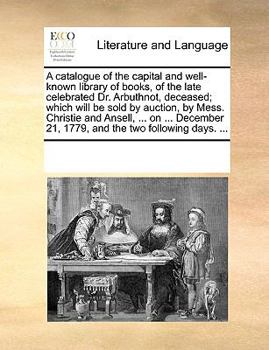 A Catalogue of the Capital and Well-Known Library of Books, of the Late Celebrated Dr. Arbuthnot, Deceased; Which Will Be Sold by Auction, by Mess. Christie and Ansell, ... on ... December 21, 1779, a