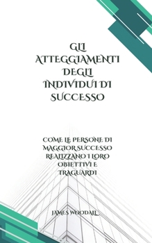 Paperback Gli Atteggiamenti Degli Individui Di Successo: Come Le Persone Di Maggior Successo Realizzano I Loro Obiettivi E Traguardi [Italian] Book