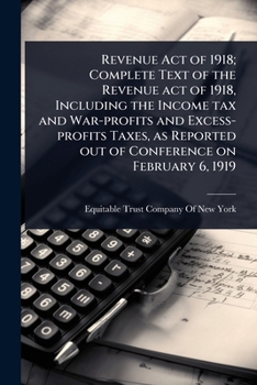 Revenue Act of 1918; Complete Text of the Revenue act of 1918, Including the Income tax and War-profits and Excess-profits Taxes, as Reported out of Conference on February 6, 1919