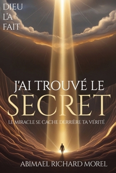 J'Ai Trouvé Le Secret: Le miracle se cache derrière votre vérité (French Edition)