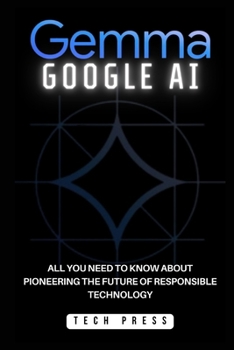 Paperback Gemma Google AI: Unlocking the Power of Ethical Artificial Intelligence Development: All You Need to Know about Pioneering the Future o Book