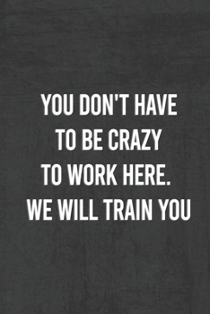 Paperback You Dont Have To Be Crazy To Work Here We Will Train You.: Funny Saying On Cover, gift idea For Coworkers (120 Pages, Lined Blank 6 x 9) Book