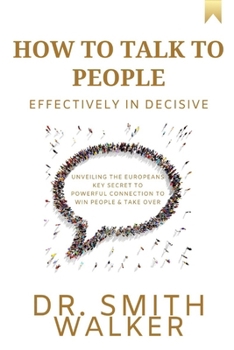 How to Talk to People Effectively In Decisive: Unveiling the Europeans Key Secret to Powerful Connection to Win People & Take Over