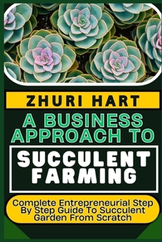 Paperback A Business Approach to Succulent Farming: Complete Entrepreneurial Step By Step Guide To Succulent Garden From Scratch Book