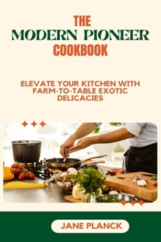 Paperback The Modern Pioneer Cookbook: Elevate your kitchen with Farm-to-Table Exotic Delicacies Book