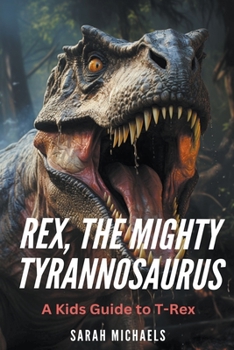 Rex, the Mighty Tyrannosaurus: A Kids Guide to T-Rex