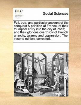Paperback Full, true, and particular account of the conquest & partition of France, of their triumphal entry into the city of Paris; and their glorious overthro Book