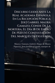 Discurso Leido Ante La Real Academia Espa�ola En La Recepci�n P�blica Gabriel Maura Gamazo, Conde de la Mortera, El D�a 18 de Enero de 1920 Contestaci�n del Marqu�s de Figueroa (Classic Reprint)