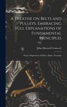 Hardcover A Treatise on Belts and Pulleys. Embracing Full Explanations of Fundamental Principles; Proper Disposition of Pulleys; Rules, Formulas Book