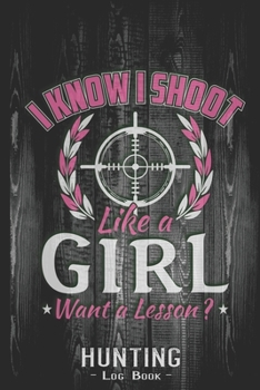 Hunting Log Book Journal for Hunter: I Know I Shoot Like a Gril Want a Hunting Lesson - Hunters Track Record of Species, Location, Gear - Shooting Seasons Dates