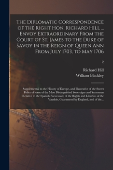 Paperback The Diplomatic Correspondence of the Right Hon. Richard Hill ... Envoy Extraordinary From the Court of St. James to the Duke of Savoy in the Reign of Book