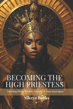 Becoming the High Priestess: Unlocking Divine Wisdom, Intuition & Inner Sovereignty (The Sacred Feminine Chronicles)