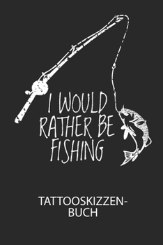 I WOULD RATHER BE FISHING - Tattooskizzenbuch: Halte deine Ideen für Motive für dein nächstes Tattoo fest und baue dir ein ganzes Portfolio voller Designideen auf! (German Edition)