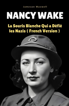Nancy Wake: La Souris Blanche Qui a Défié les Nazis ( French Version ) (Comprehensive And Detailed Biographies.) (French Edition)