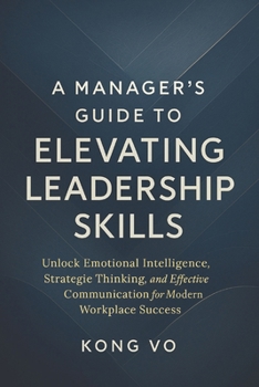 Paperback A Manager's Guide to Elevating Leadership Skills: Unlock Emotional Intelligence, Strategic Thinking, and Effective Communication for Modern Workplace Book