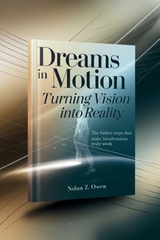 Dreams in Motion: Turning Vision into Reality: The Hidden Steps That Make Manifestation Truly Work