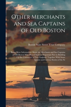 Other Merchants and Sea Captains of Old Boston: Being More Information About the Merchants and Sea Captains of Old Boston Who Played Such an Important ... Some Quaint and Curious Stories of the Se