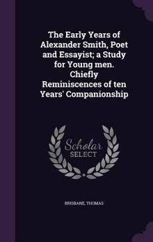 Hardcover The Early Years of Alexander Smith, Poet and Essayist; a Study for Young men. Chiefly Reminiscences of ten Years' Companionship Book