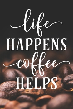 Life Happens Coffee Helps: Coffee Journal / Notebook / Diary / Funny Coffee Lovers Birthday or Christmas Gift