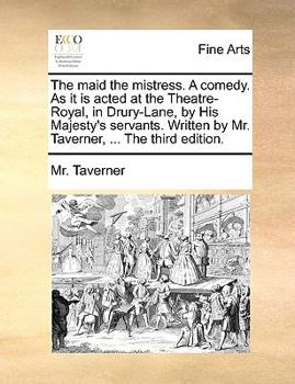 Paperback The Maid the Mistress. a Comedy. as It Is Acted at the Theatre-Royal, in Drury-Lane, by His Majesty's Servants. Written by Mr. Taverner, ... the Third Book
