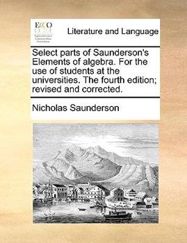 Paperback Select Parts of Saunderson's Elements of Algebra. for the Use of Students at the Universities. the Fourth Edition; Revised and Corrected. Book