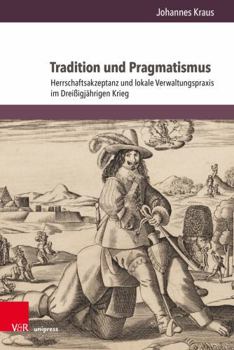 Hardcover Tradition Und Pragmatismus: Herrschaftsakzeptanz Und Lokale Verwaltungspraxis Im Dreissigjahrigen Krieg [German] Book