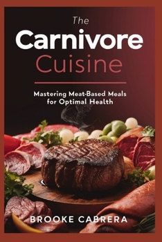 The Carnivore Cuisine:: Mastering Meat-Based Meals for Optimal Health.