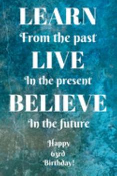 Learn From The Past Live In The Present Believe In The Future Happy 63rd Birthday!: Learn From The Past 63rd Birthday Card Quote Journal / Notebook / ... Gift (6 x 9 - 110 Blank Lined Pages)