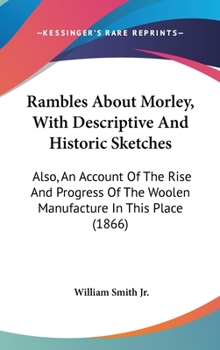 Rambles about Morley: With descriptive and historic Sketches: Also, an Account of the Rise and Progress of the Woollen Manufacture in this Place