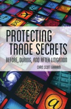 Protecting Trade Secrets: Before, During and After Litigation: An Insider's Guide to Identifying and Protecting Trade Secrets for Trial Lawyers and In-House Counsel