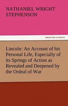 Lincoln: An Account of His Personal Life, Especially of Its Springs of Action as Revealed and Deepened by the Ordeal of War